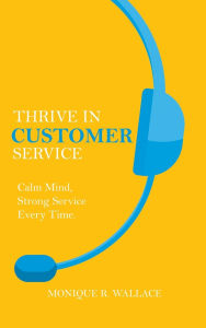 Title: Thrive in Customer Service: Calm Mind, Strong Service Every Time., Author: Monique R Wallace