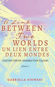 Title: A Link Between Two Worlds / Un Lien Entre Deux Mondes: Together Forever / Ensemble Pour Toujours - Volume 3, Author: Gabriella Kikwaki