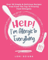 Title: Help! I'm Allergic to Everything: Over 50 Simple & Delicious Recipes Free From The Top 10 Priority Food Allergens, Author: Lori Dziuba