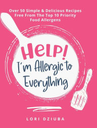 Title: Help! I'm Allergic to Everything: Over 50 Simple & Delicious Recipes Free From The Top 10 Priority Food Allergens, Author: Lori Dziuba