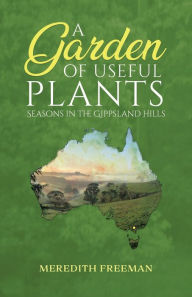 Title: A Garden of Useful Plants: Seasons in the Gippsland Hills, Author: Meredith Freeman