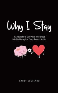 Title: Why I Stay: 365 Reasons to Stay Alive When Your Mind is Giving You Every Reason Not to, Author: Gabby Scollard