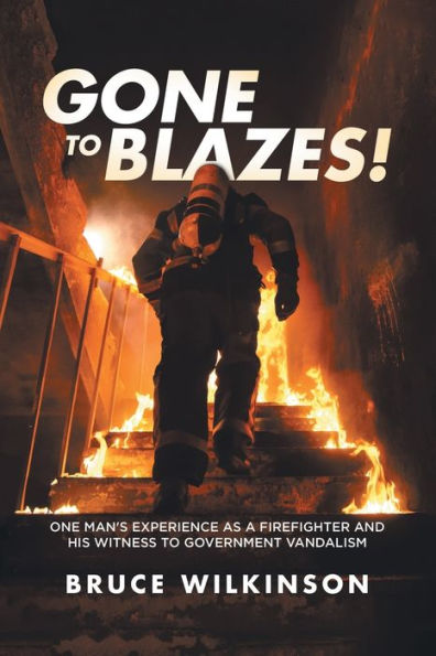 Gone to Blazes!: One Man's Experience As a Firefighter and His Witness Government Vandalism