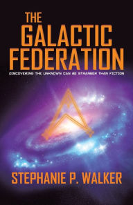 Title: The Galactic Federation: Discovering the Unknown Can Be Stranger Than Fiction, Author: Stephanie P Walker