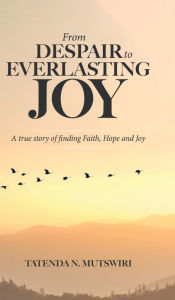 Title: From Despair to Everlasting Joy: A True Story of Finding Faith, Hope and Joy, Author: Tatenda N Mutswiri