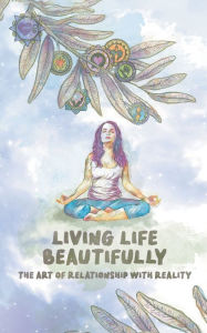Title: Living Life Beautifully: The Art of Relationship with Reality, Author: Kyle MacCrae