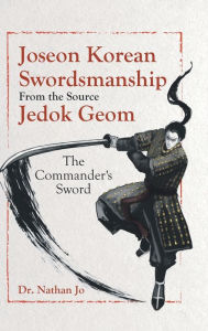 Title: Joseon Korean Swordsmanship From the Source Jedok Geom: The Commander's Sword, Author: Nathan Jo