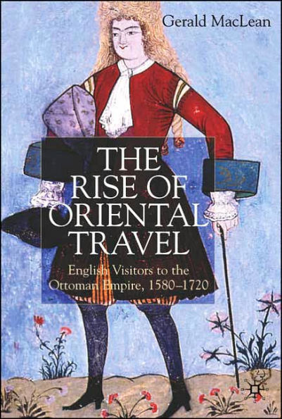 The Rise of Oriental Travel: English Visitors to the Ottoman Empire, 1580 - 1720