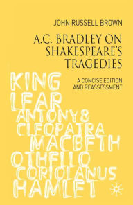 Title: A.C. Bradley on Shakespeare's Tragedies: A Concise Edition and Reassessment, Author: John Russell-Brown