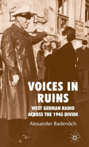 Title: Voices in Ruins: West German Radio across the 1945 Divide, Author: A. Badenoch