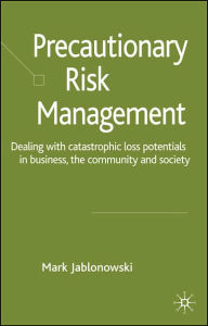 Title: Precautionary Risk Management: Dealing with Catastrophic Loss Potentials in Business, The Community and Society, Author: Richard P Nathan