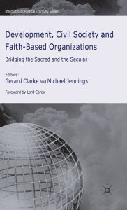 Title: Development, Civil Society and Faith-Based Organizations: Bridging the Sacred and the Secular, Author: G. Clarke