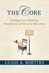 Title: The Core: Teaching Your Child the Foundations of Classical Education: Teaching Your Child the Foundations of Classical Education, Author: Leigh A. Bortins