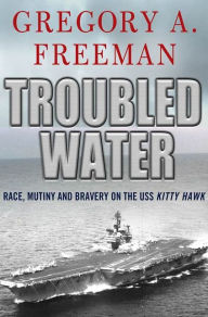 Title: Troubled Water: Race, Mutiny, and Bravery on the USS Kitty Hawk, Author: Gregory A. Freeman