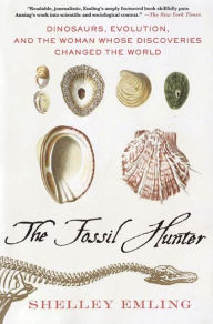 Title: The Fossil Hunter: Dinosaurs, Evolution, and the Woman Whose Discoveries Changed the World, Author: Shelley Emling