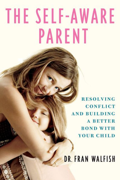 The Self-Aware Parent: Resolving Conflict and Building a Better Bond with Your Child