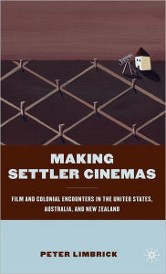 Title: Making Settler Cinemas: Film and Colonial Encounters in the United States, Australia, and New Zealand, Author: P. Limbrick