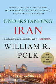 Title: Understanding Iran: Everything You Need to Know, From Persia to the Islamic Republic, From Cyrus to Khamenei, Author: William R. Polk