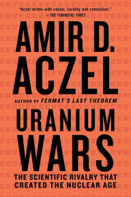 Title: Uranium Wars: The Scientific Rivalry That Created the Nuclear Age, Author: Amir D. Aczel