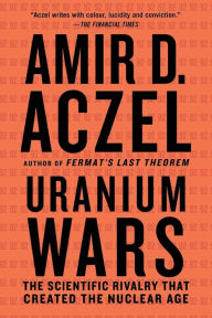 Title: Uranium Wars: The Scientific Rivalry That Created the Nuclear Age, Author: Amir D. Aczel