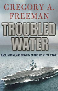 Title: Troubled Water: Race, Mutiny, and Bravery on the USS Kitty Hawk, Author: Gregory A. Freeman