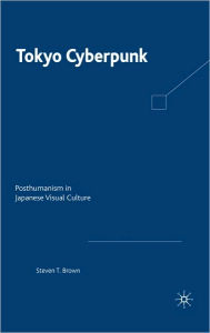 Title: Tokyo Cyberpunk: Posthumanism in Japanese Visual Culture, Author: Steven T. Brown