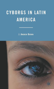 Title: Cyborgs in Latin America, Author: J. Brown