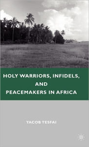 Title: Holy Warriors, Infidels, and Peacemakers in Africa, Author: Y. Tesfai