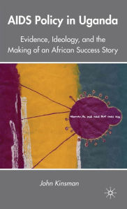 Title: AIDS Policy in Uganda: Evidence, Ideology, and the Making of an African Success Story, Author: J. Kinsman