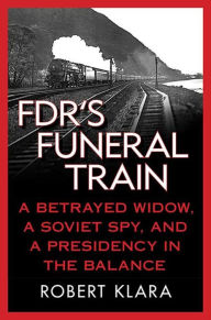 Title: FDR's Funeral Train: A Betrayed Widow, a Soviet Spy, and a Presidency in the Balance, Author: Robert Klara