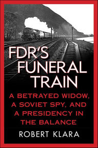 Title: FDR's Funeral Train: A Betrayed Widow, a Soviet Spy, and a Presidency in the Balance, Author: Robert Klara