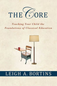 Title: The Core: Teaching Your Child the Foundations of Classical Education, Author: Leigh A. Bortins