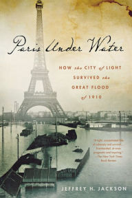 Title: Paris Under Water: How the City of Light Survived the Great Flood of 1910, Author: Jeffrey H. Jackson