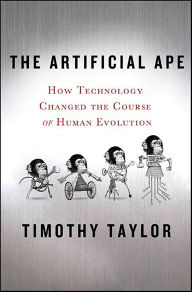 Title: The Artificial Ape: How Technology Changed the Course of Human Evolution, Author: Timothy Taylor