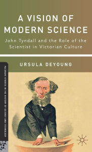 Title: A Vision of Modern Science: John Tyndall and the Role of the Scientist in Victorian Culture, Author: U. DeYoung