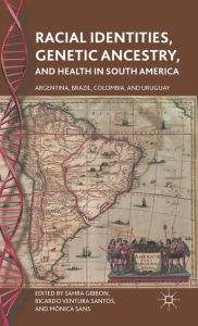 Title: Racial Identities, Genetic Ancestry, and Health in South America: Argentina, Brazil, Colombia, and Uruguay, Author: S. Gibbon