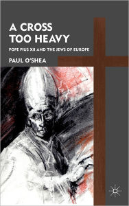 Title: A Cross Too Heavy: Pope Pius XII and the Jews of Europe, Author: P. O'Shea