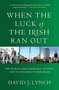 Title: When the Luck of the Irish Ran Out: The World's Most Resilient Country and Its Struggle to Rise Again, Author: David J. J. Lynch