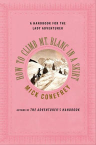 Title: How to Climb Mt. Blanc in a Skirt: A Handbook for the Lady Adventurer, Author: Mick Conefrey