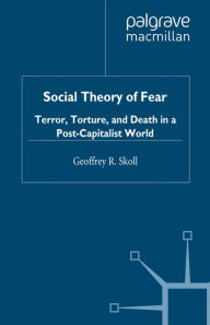 Title: Social Theory of Fear: Terror, Torture, and Death in a Post-Capitalist World, Author: G. Skoll