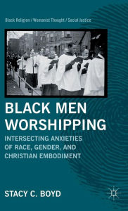 Title: Black Men Worshipping: Intersecting Anxieties of Race, Gender, and Christian Embodiment, Author: S. Boyd