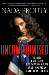 Title: Uncompromised: The Rise, Fall, and Redemption of an Arab American Patriot in the CIA, Author: Nada Prouty