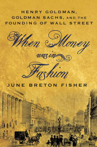 Title: When Money Was In Fashion: Henry Goldman, Goldman Sachs, and the Founding of Wall Street, Author: June Breton Fisher