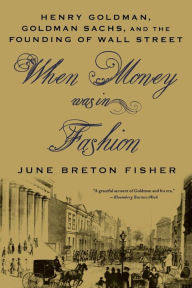 Title: When Money Was In Fashion: Henry Goldman, Goldman Sachs, and the Founding of Wall Street, Author: June Breton Fisher