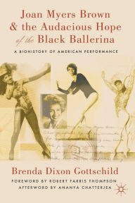 Title: Joan Myers Brown and the Audacious Hope of the Black Ballerina: A Biohistory of American Performance, Author: Brenda Dixon Gottschild