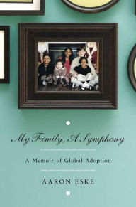 Title: My Family, A Symphony: A Memoir of Global Adoption, Author: Aaron Eske