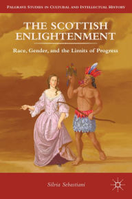 Title: The Scottish Enlightenment: Race, Gender, and the Limits of Progress, Author: Silvia Sebastiani