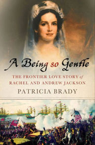 Title: A Being So Gentle: The Frontier Love Story of Rachel and Andrew Jackson, Author: Patricia Brady