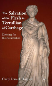 Title: The Salvation of the Flesh in Tertullian of Carthage: Dressing for the Resurrection, Author: C. Daniel-Hughes