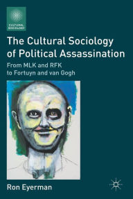 Title: The Cultural Sociology of Political Assassination: From MLK and RFK to Fortuyn and van Gogh, Author: R. Eyerman